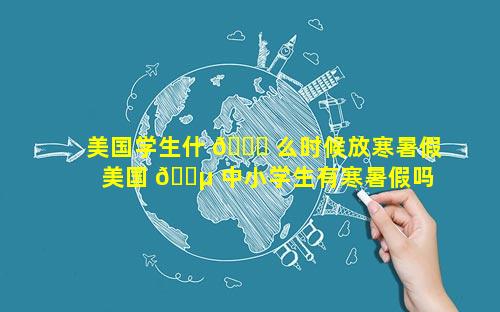 美国学生什 🐒 么时候放寒暑假 美国 🐵 中小学生有寒暑假吗